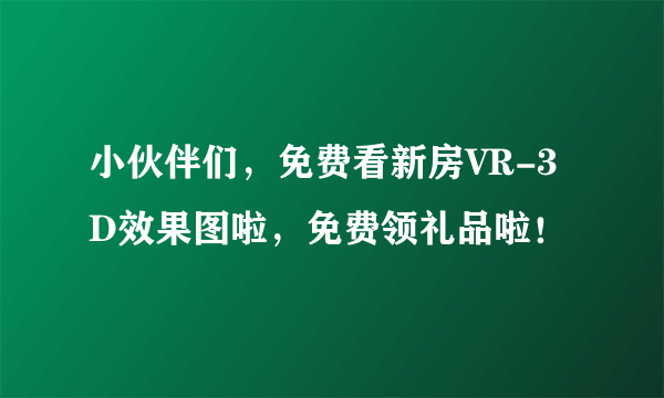 小伙伴们，免费看新房VR-3D效果图啦，免费领礼品啦！