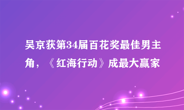 吴京获第34届百花奖最佳男主角，《红海行动》成最大赢家