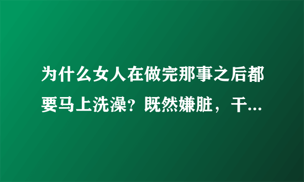 为什么女人在做完那事之后都要马上洗澡？既然嫌脏，干嘛又要做？