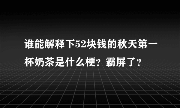 谁能解释下52块钱的秋天第一杯奶茶是什么梗？霸屏了？