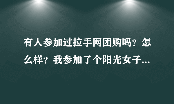 有人参加过拉手网团购吗？怎么样？我参加了个阳光女子医院38元妇科检查，不知道有人检查过没？