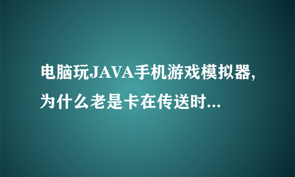 电脑玩JAVA手机游戏模拟器,为什么老是卡在传送时30%?求解