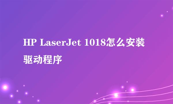 HP LaserJet 1018怎么安装驱动程序