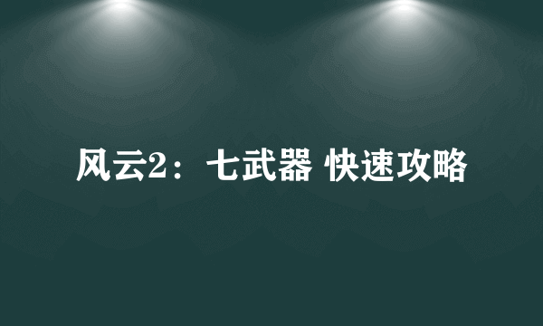 风云2：七武器 快速攻略