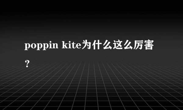 poppin kite为什么这么厉害？