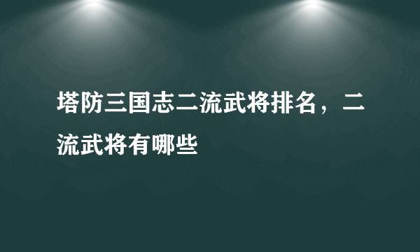 塔防三国志二流武将排名，二流武将有哪些