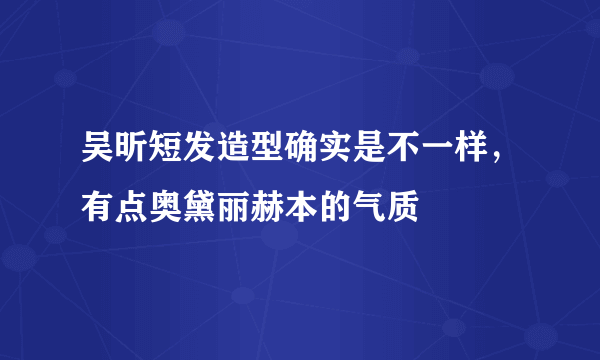 吴昕短发造型确实是不一样，有点奥黛丽赫本的气质