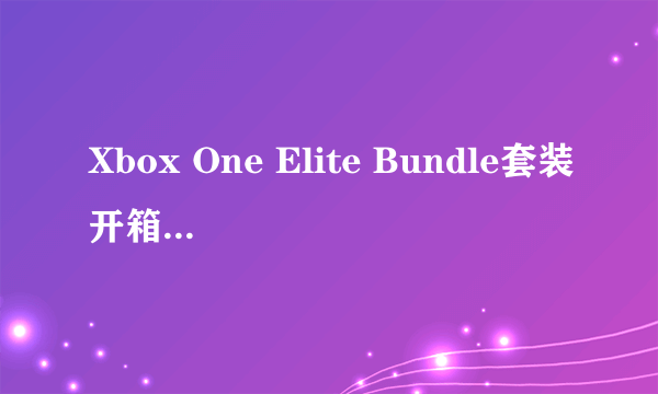 Xbox One Elite Bundle套装开箱！混合硬盘主机＋精英手柄