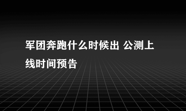 军团奔跑什么时候出 公测上线时间预告