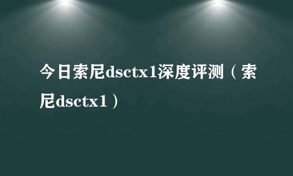 今日索尼dsctx1深度评测（索尼dsctx1）