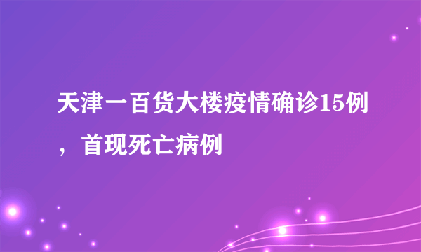 天津一百货大楼疫情确诊15例，首现死亡病例