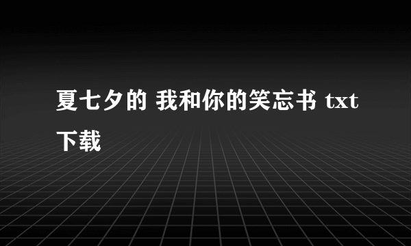 夏七夕的 我和你的笑忘书 txt下载