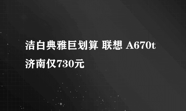 洁白典雅巨划算 联想 A670t济南仅730元