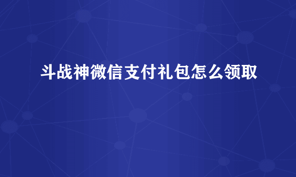 斗战神微信支付礼包怎么领取