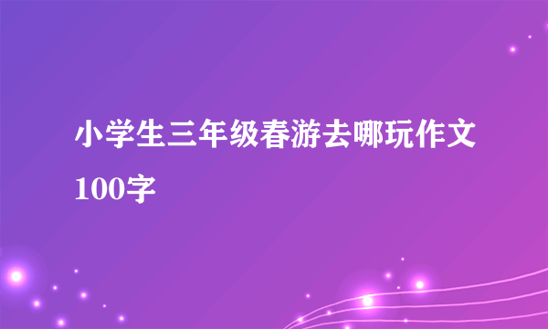 小学生三年级春游去哪玩作文100字