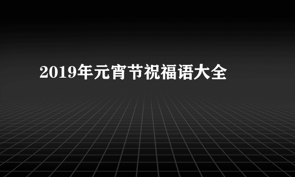 2019年元宵节祝福语大全