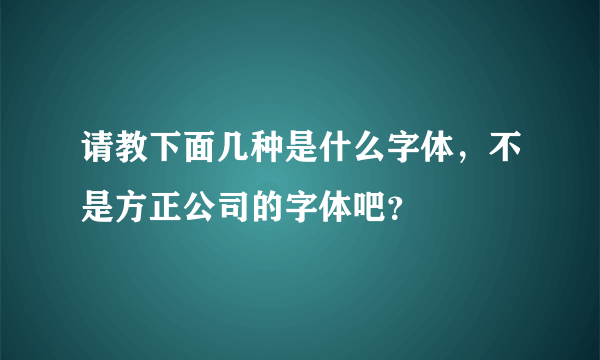 请教下面几种是什么字体，不是方正公司的字体吧？