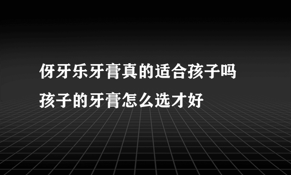 伢牙乐牙膏真的适合孩子吗 孩子的牙膏怎么选才好