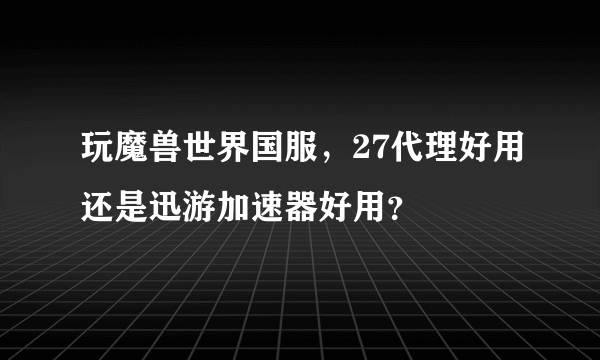 玩魔兽世界国服，27代理好用还是迅游加速器好用？