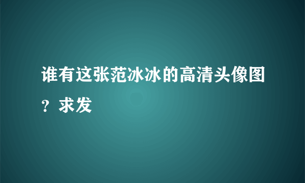 谁有这张范冰冰的高清头像图？求发