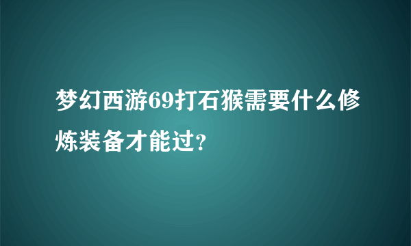 梦幻西游69打石猴需要什么修炼装备才能过？