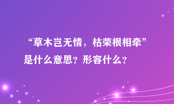 “草木岂无情，枯荣根相牵”是什么意思？形容什么？