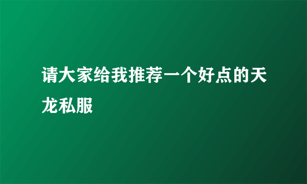 请大家给我推荐一个好点的天龙私服