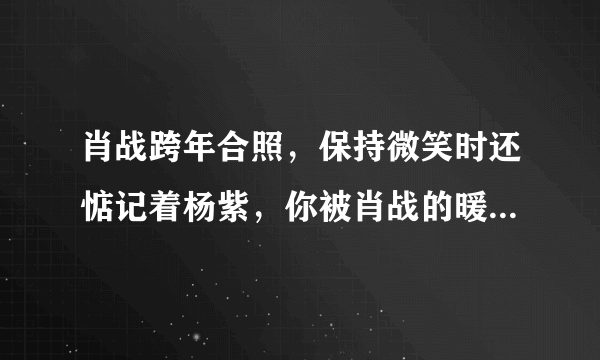 肖战跨年合照，保持微笑时还惦记着杨紫，你被肖战的暖心动作感动了吗？