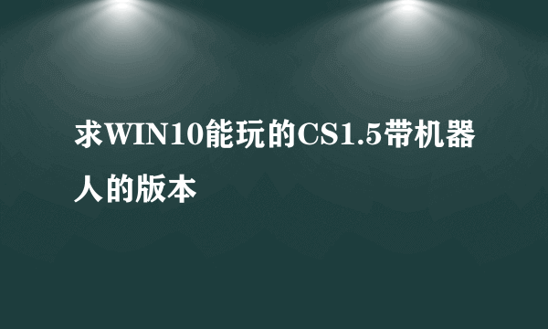 求WIN10能玩的CS1.5带机器人的版本