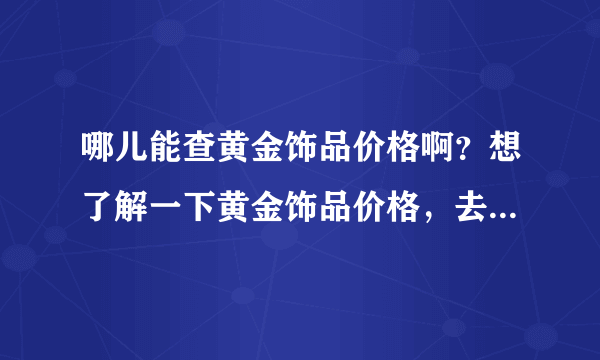 哪儿能查黄金饰品价格啊？想了解一下黄金饰品价格，去哪儿查询比较好？