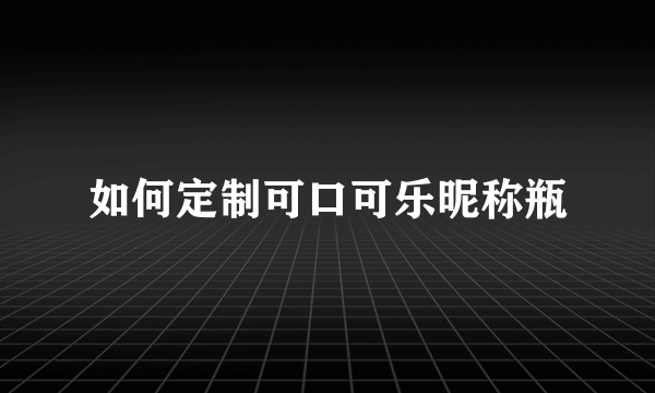 如何定制可口可乐昵称瓶