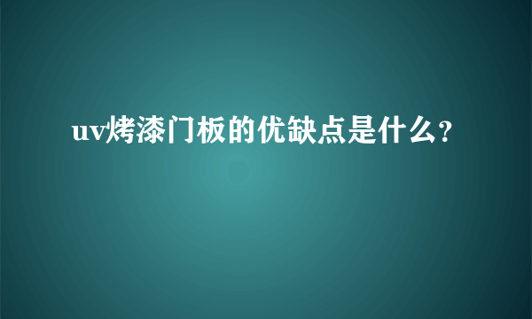 uv烤漆门板的优缺点是什么？