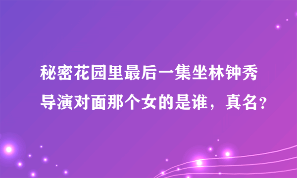 秘密花园里最后一集坐林钟秀导演对面那个女的是谁，真名？