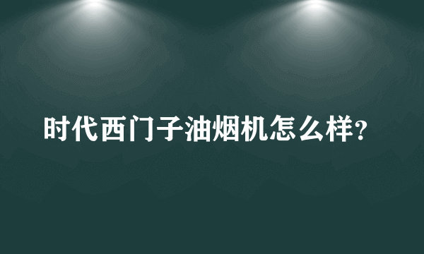 时代西门子油烟机怎么样？