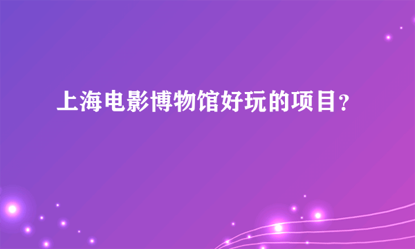 上海电影博物馆好玩的项目？