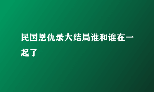 民国恩仇录大结局谁和谁在一起了