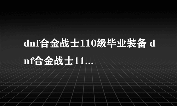 dnf合金战士110级毕业装备 dnf合金战士110级装备搭配