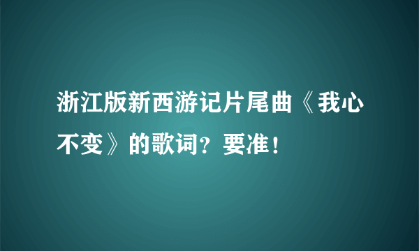 浙江版新西游记片尾曲《我心不变》的歌词？要准！