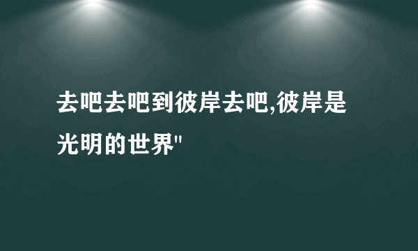 去吧去吧到彼岸去吧,彼岸是光明的世界