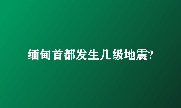 缅甸首都发生几级地震?