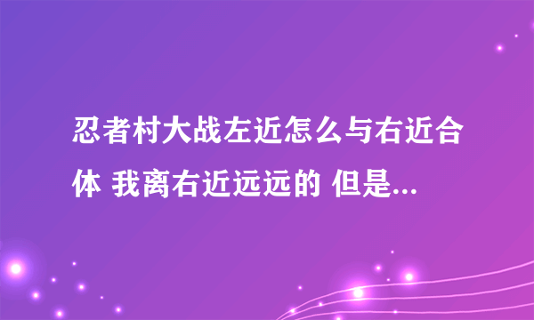 忍者村大战左近怎么与右近合体 我离右近远远的 但是我要合体进入右近到右近在的地方怎么做