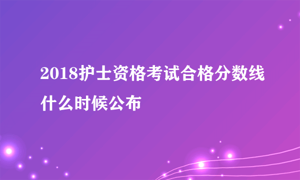 2018护士资格考试合格分数线什么时候公布