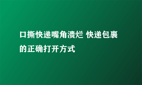 口撕快递嘴角溃烂 快递包裹的正确打开方式