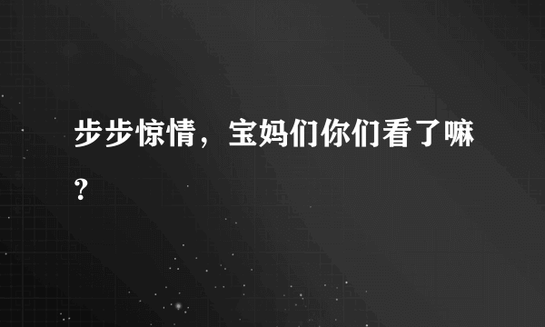 步步惊情，宝妈们你们看了嘛？