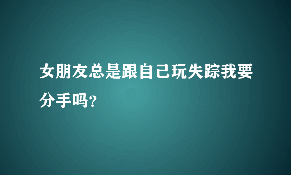 女朋友总是跟自己玩失踪我要分手吗？