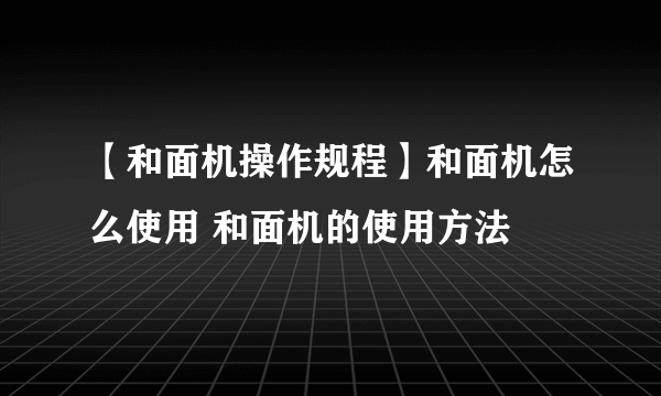 【和面机操作规程】和面机怎么使用 和面机的使用方法