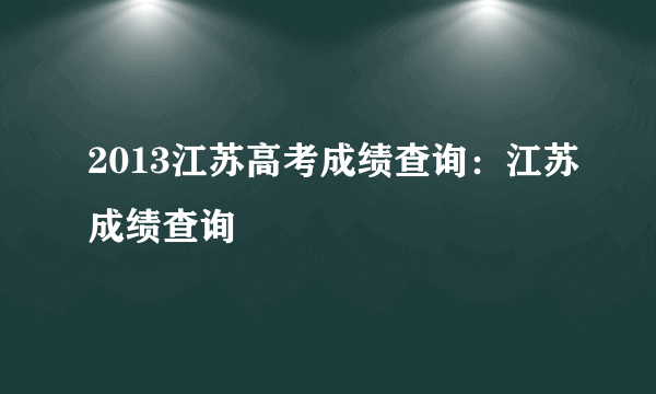 2013江苏高考成绩查询：江苏成绩查询