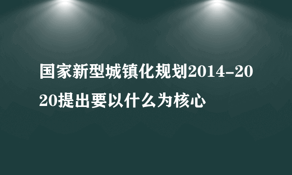 国家新型城镇化规划2014-2020提出要以什么为核心