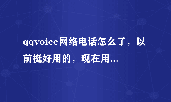 qqvoice网络电话怎么了，以前挺好用的，现在用它的手机拨打，也就是回拨卡，总是不给我回拨，郁闷死