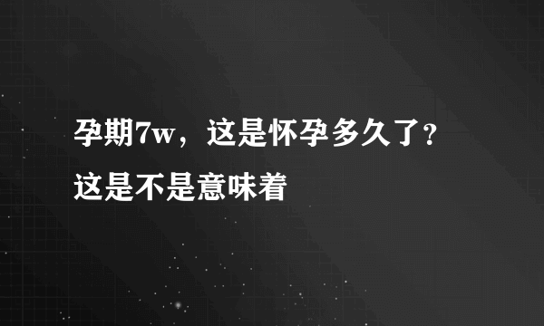 孕期7w，这是怀孕多久了？这是不是意味着